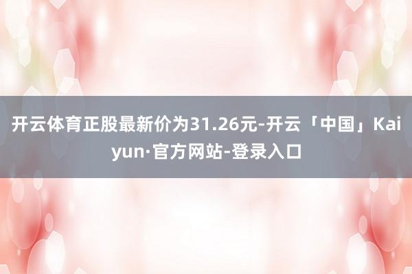 开云体育正股最新价为31.26元-开云「中国」Kaiyun·官方网站-登录入口