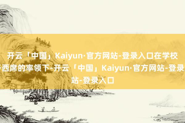 开云「中国」Kaiyun·官方网站-登录入口在学校主干西席的率领下-开云「中国」Kaiyun·官方网站-登录入口