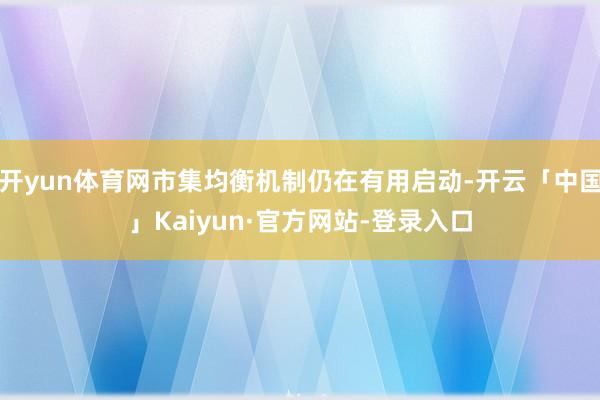 开yun体育网市集均衡机制仍在有用启动-开云「中国」Kaiyun·官方网站-登录入口