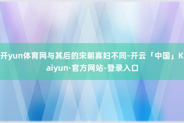 开yun体育网与其后的宋朝寡妇不同-开云「中国」Kaiyun·官方网站-登录入口