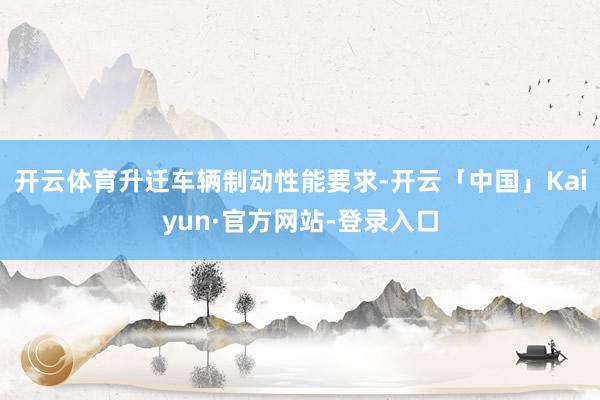 开云体育升迁车辆制动性能要求-开云「中国」Kaiyun·官方网站-登录入口