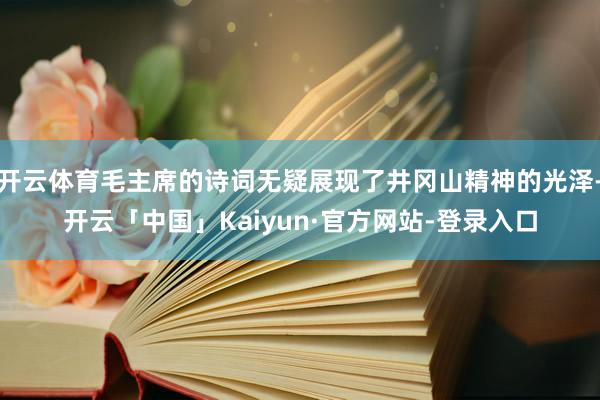 开云体育毛主席的诗词无疑展现了井冈山精神的光泽-开云「中国」Kaiyun·官方网站-登录入口