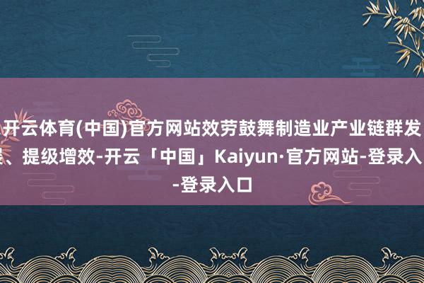 开云体育(中国)官方网站效劳鼓舞制造业产业链群发展、提级增效-开云「中国」Kaiyun·官方网站-登录入口