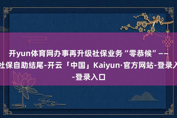 开yun体育网办事再升级　　社保业务“零恭候”——在社保自助结尾-开云「中国」Kaiyun·官方网站-登录入口