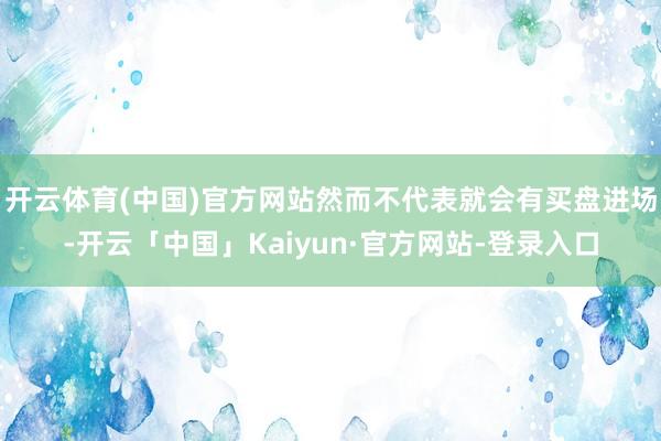 开云体育(中国)官方网站然而不代表就会有买盘进场-开云「中国」Kaiyun·官方网站-登录入口