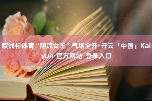 欧洲杯体育“阴凉女王”气场全开-开云「中国」Kaiyun·官方网站-登录入口