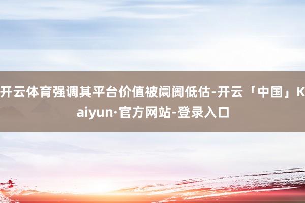 开云体育强调其平台价值被阛阓低估-开云「中国」Kaiyun·官方网站-登录入口