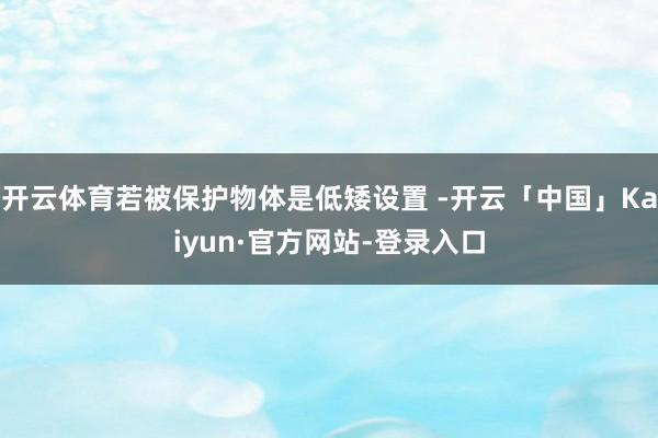 开云体育若被保护物体是低矮设置 -开云「中国」Kaiyun·官方网站-登录入口