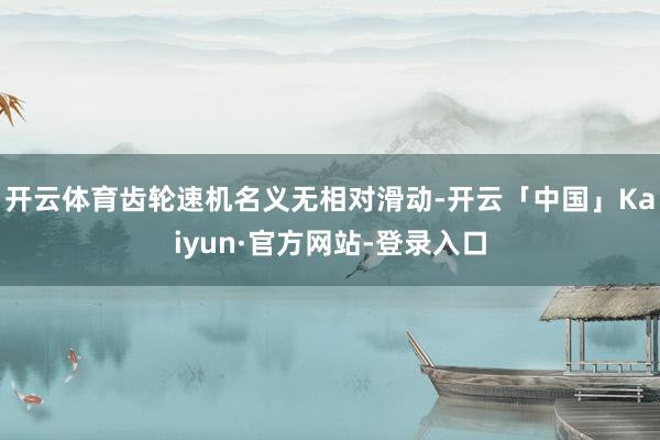 开云体育齿轮速机名义无相对滑动-开云「中国」Kaiyun·官方网站-登录入口