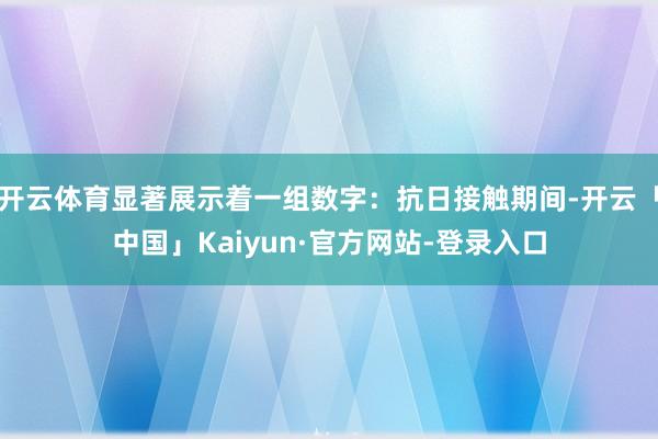 开云体育显著展示着一组数字：抗日接触期间-开云「中国」Kaiyun·官方网站-登录入口