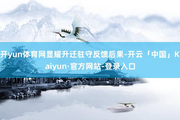 开yun体育网显耀升迁驻守反馈后果-开云「中国」Kaiyun·官方网站-登录入口