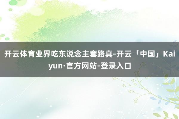 开云体育业界吃东说念主套路真-开云「中国」Kaiyun·官方网站-登录入口