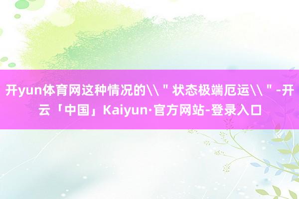 开yun体育网这种情况的\＂状态极端厄运\＂-开云「中国」Kaiyun·官方网站-登录入口