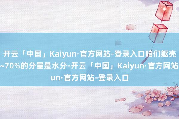 开云「中国」Kaiyun·官方网站-登录入口咱们躯壳内约有60~70%的分量是水分-开云「中国」Kaiyun·官方网站-登录入口