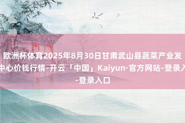 欧洲杯体育2025年8月30日甘肃武山县蔬菜产业发展中心价钱行情-开云「中国」Kaiyun·官方网站-登录入口