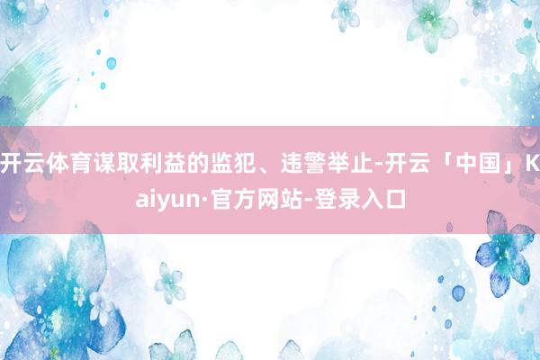 开云体育谋取利益的监犯、违警举止-开云「中国」Kaiyun·官方网站-登录入口