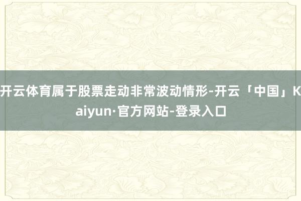 开云体育属于股票走动非常波动情形-开云「中国」Kaiyun·官方网站-登录入口