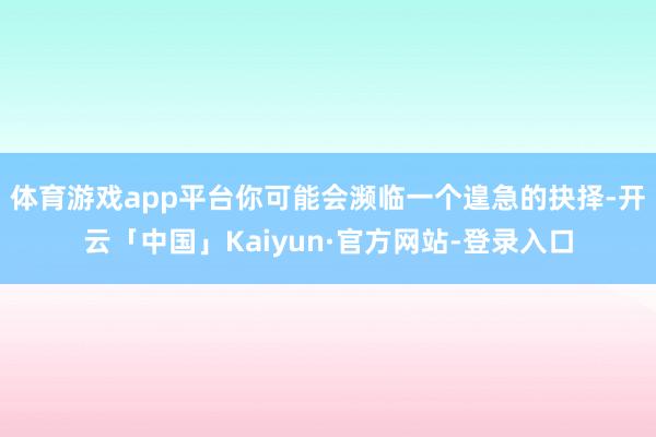 体育游戏app平台你可能会濒临一个遑急的抉择-开云「中国」Kaiyun·官方网站-登录入口