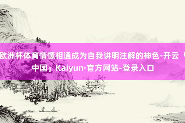欧洲杯体育情愫相通成为自我讲明注解的神色-开云「中国」Kaiyun·官方网站-登录入口