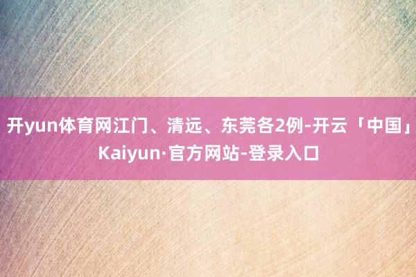 开yun体育网江门、清远、东莞各2例-开云「中国」Kaiyun·官方网站-登录入口