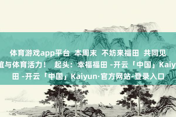 体育游戏app平台  本周末  不妨来福田  共同见证高校学友的  足球情谊与体育活力！  起头：幸福福田 -开云「中国」Kaiyun·官方网站-登录入口