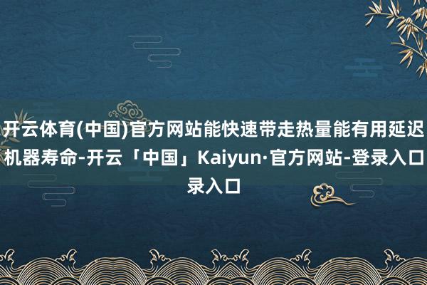 开云体育(中国)官方网站能快速带走热量能有用延迟机器寿命-开云「中国」Kaiyun·官方网站-登录入口