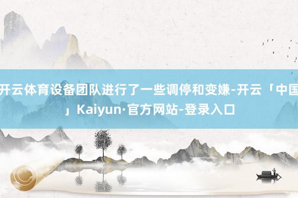 开云体育设备团队进行了一些调停和变嫌-开云「中国」Kaiyun·官方网站-登录入口