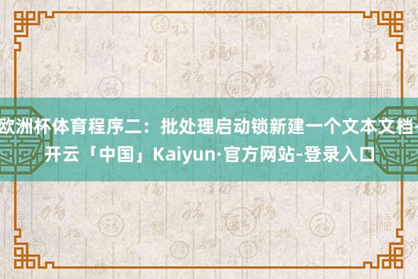 欧洲杯体育程序二:批处理启动锁新建一个文本文档-开云「中国」Kaiyun·官方网站-登录入口