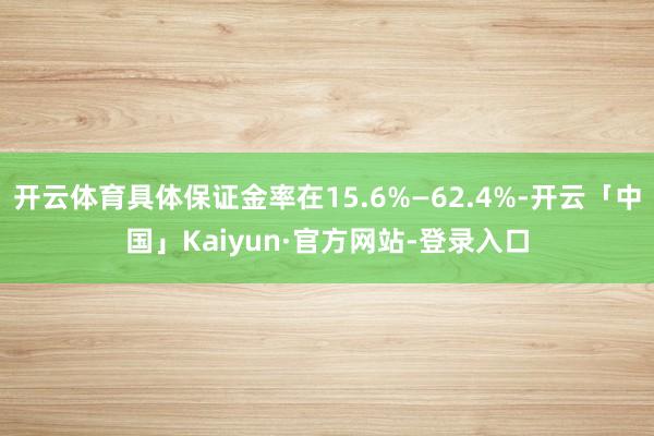 开云体育具体保证金率在15.6%—62.4%-开云「中国」Kaiyun·官方网站-登录入口