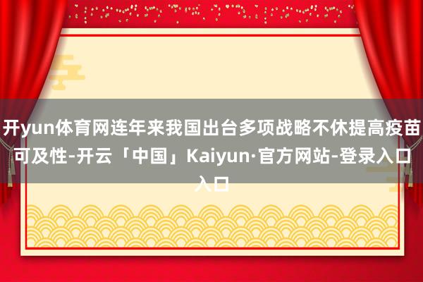 开yun体育网连年来我国出台多项战略不休提高疫苗可及性-开云「中国」Kaiyun·官方网站-登录入口