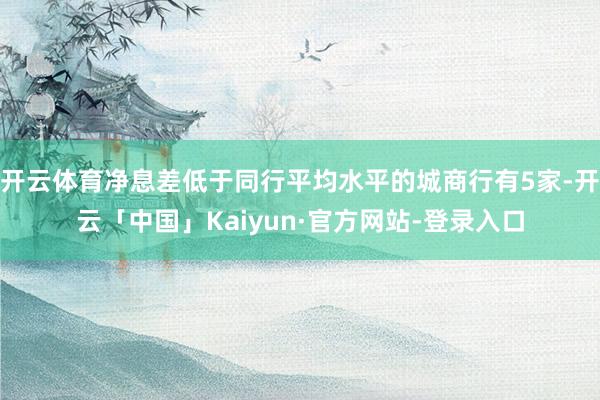 开云体育净息差低于同行平均水平的城商行有5家-开云「中国」Kaiyun·官方网站-登录入口