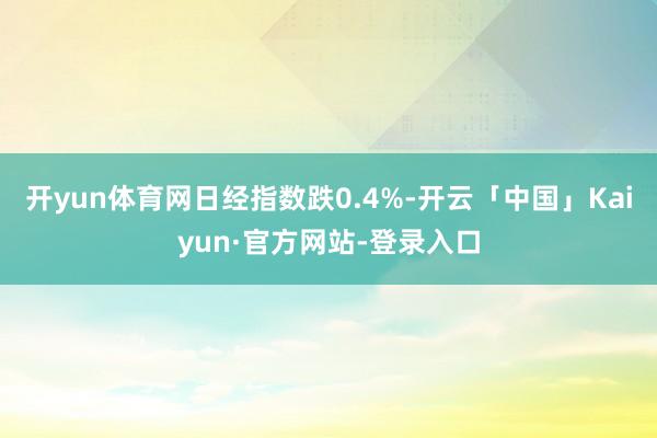 开yun体育网日经指数跌0.4%-开云「中国」Kaiyun·官方网站-登录入口