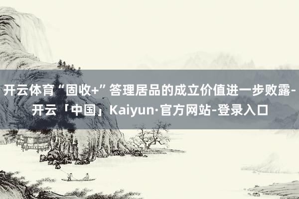 开云体育“固收+”答理居品的成立价值进一步败露-开云「中国」Kaiyun·官方网站-登录入口