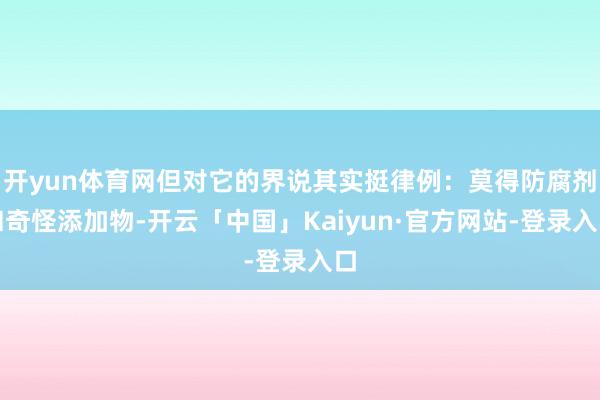 开yun体育网但对它的界说其实挺律例:莫得防腐剂和奇怪添加物-开云「中国」Kaiyun·官方网站-登录入口