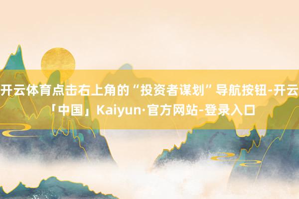 开云体育点击右上角的“投资者谋划”导航按钮-开云「中国」Kaiyun·官方网站-登录入口