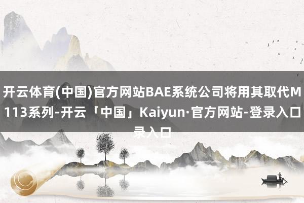 开云体育(中国)官方网站BAE系统公司将用其取代M113系列-开云「中国」Kaiyun·官方网站-登录入口