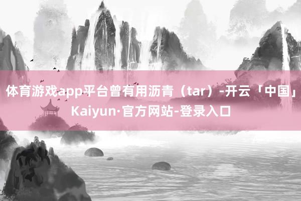 体育游戏app平台曾有用沥青(tar)-开云「中国」Kaiyun·官方网站-登录入口