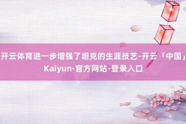 开云体育进一步增强了坦克的生涯技艺-开云「中国」Kaiyun·官方网站-登录入口