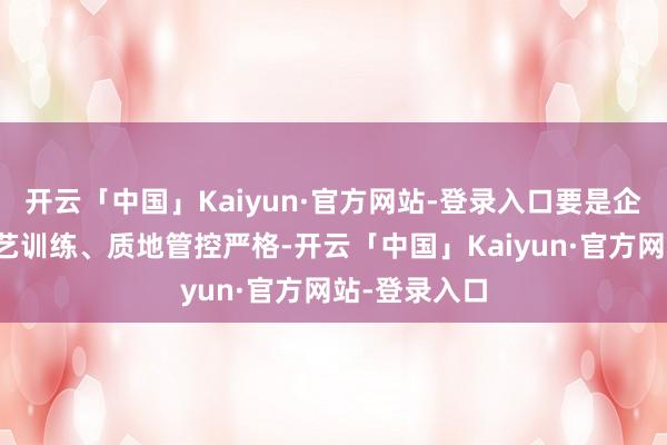 开云「中国」Kaiyun·官方网站-登录入口要是企业的分娩工艺训练、质地管控严格-开云「中国」Kaiyun·官方网站-登录入口