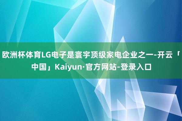 欧洲杯体育LG电子是寰宇顶级家电企业之一-开云「中国」Kaiyun·官方网站-登录入口