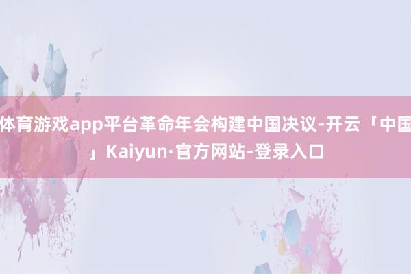 体育游戏app平台革命年会构建中国决议-开云「中国」Kaiyun·官方网站-登录入口