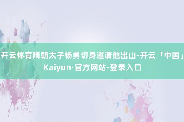 开云体育隋朝太子杨勇切身邀请他出山-开云「中国」Kaiyun·官方网站-登录入口