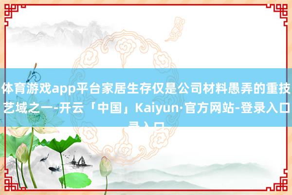 体育游戏app平台家居生存仅是公司材料愚弄的重技艺域之一-开云「中国」Kaiyun·官方网站-登录入口
