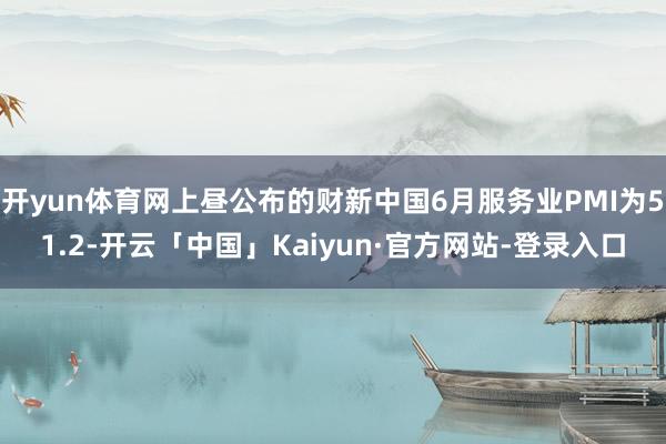 开yun体育网上昼公布的财新中国6月服务业PMI为51.2-开云「中国」Kaiyun·官方网站-登录入口