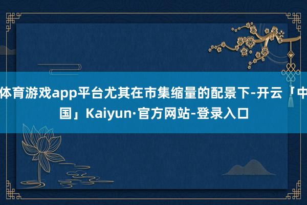 体育游戏app平台尤其在市集缩量的配景下-开云「中国」Kaiyun·官方网站-登录入口