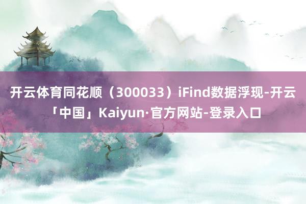 开云体育同花顺(300033)iFind数据浮现-开云「中国」Kaiyun·官方网站-登录入口