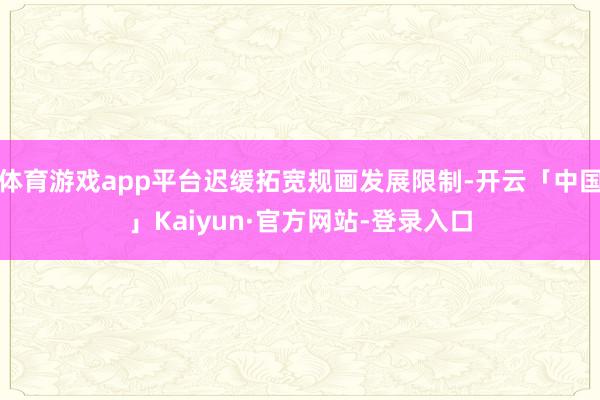 体育游戏app平台迟缓拓宽规画发展限制-开云「中国」Kaiyun·官方网站-登录入口