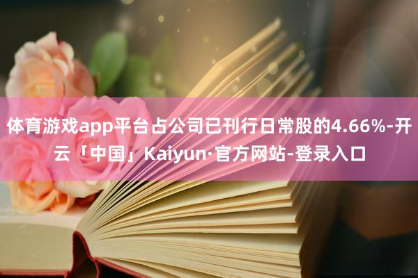 体育游戏app平台占公司已刊行日常股的4.66%-开云「中国」Kaiyun·官方网站-登录入口