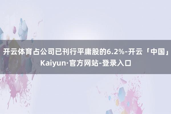 开云体育占公司已刊行平庸股的6.2%-开云「中国」Kaiyun·官方网站-登录入口