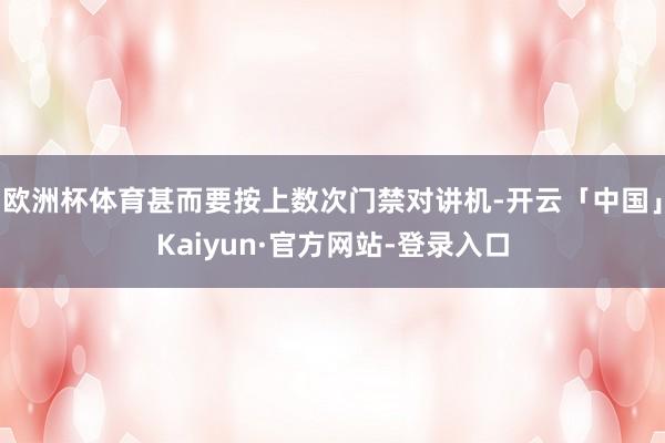 欧洲杯体育甚而要按上数次门禁对讲机-开云「中国」Kaiyun·官方网站-登录入口